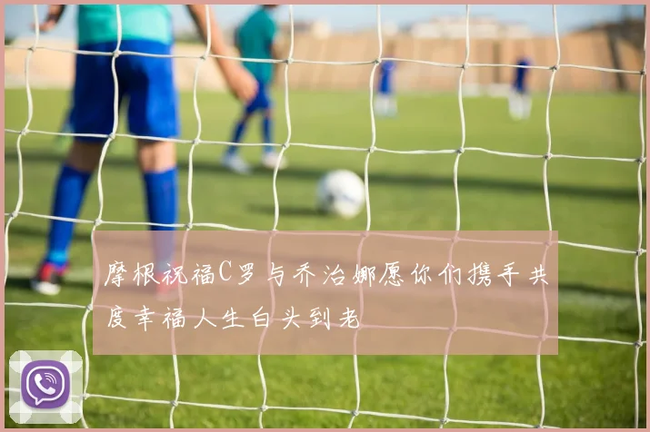摩根祝福C罗与乔治娜愿你们携手共度幸福人生白头到老