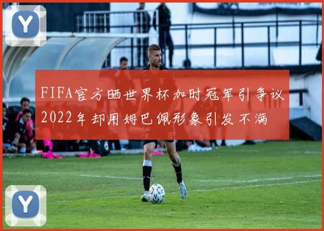FIFA官方晒世界杯加时冠军引争议2022年却用姆巴佩形象引发不满