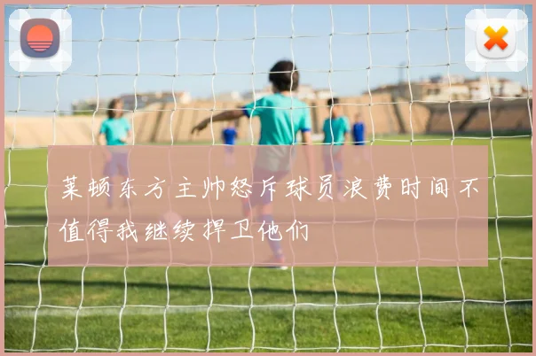 莱顿东方主帅怒斥球员浪费时间不值得我继续捍卫他们