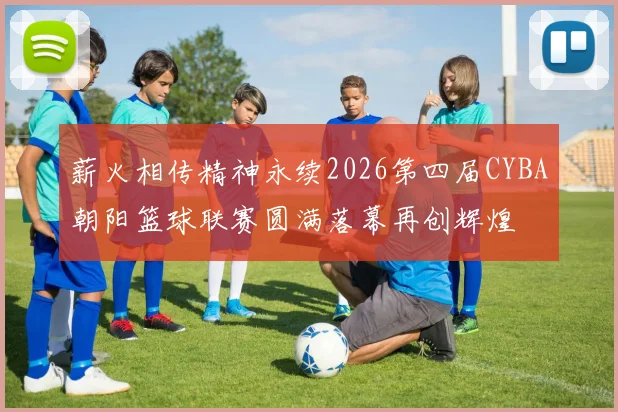 薪火相传精神永续2026第四届CYBA朝阳篮球联赛圆满落幕再创辉煌