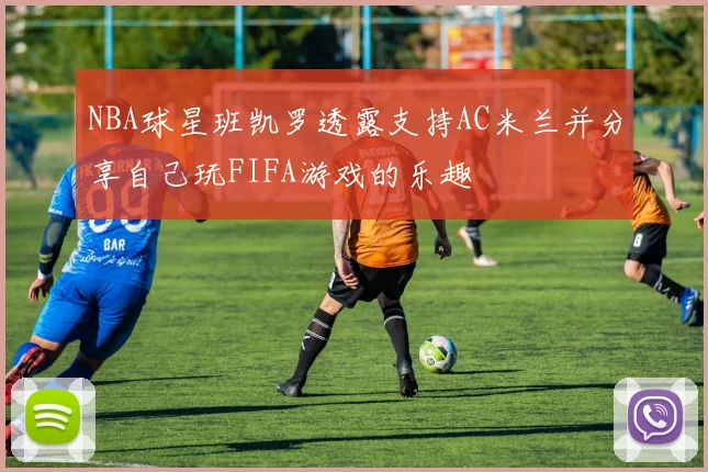 NBA球星班凯罗透露支持AC米兰并分享自己玩FIFA游戏的乐趣