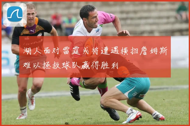 湖人面对雷霆或将遭遇横扫詹姆斯难以拯救球队赢得胜利