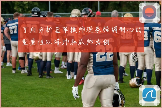 亨利分析蓝军换帅现象强调耐心的重要性以塔帅和瓜帅为例