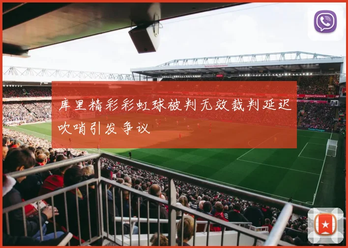库里精彩彩虹球被判无效裁判延迟吹哨引发争议