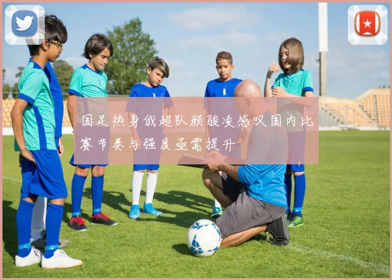 国足热身俄超队颜骏凌感叹国内比赛节奏与强度亟需提升