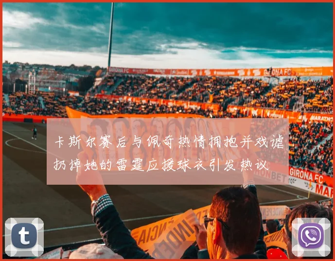 卡斯尔赛后与佩奇热情拥抱并戏谑扔掉她的雷霆应援球衣引发热议