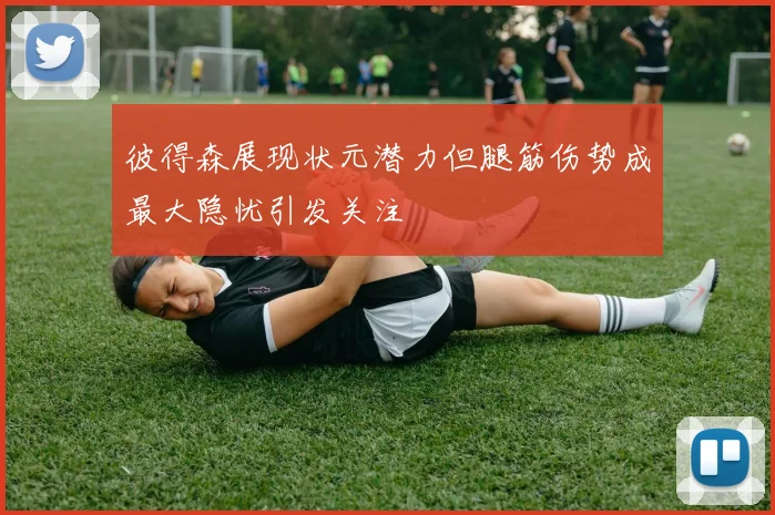 彼得森展现状元潜力但腿筋伤势成最大隐忧引发关注