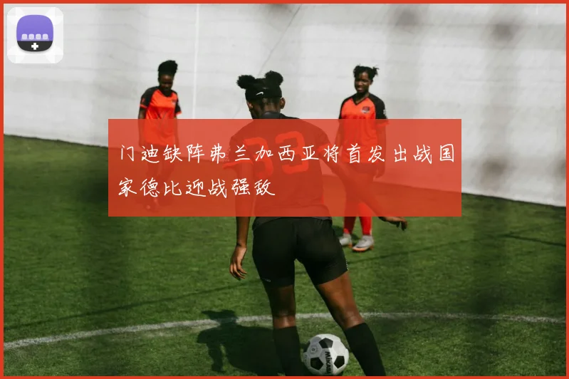门迪缺阵弗兰加西亚将首发出战国家德比迎战强敌