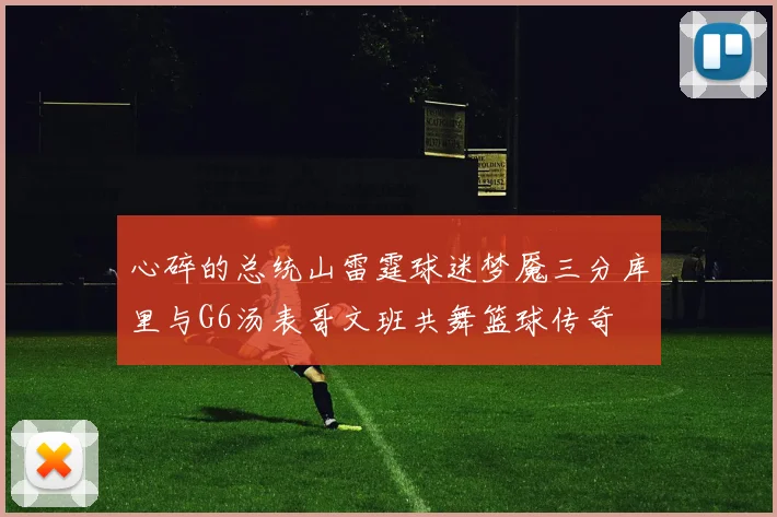 心碎的总统山雷霆球迷梦魇三分库里与G6汤表哥文班共舞篮球传奇