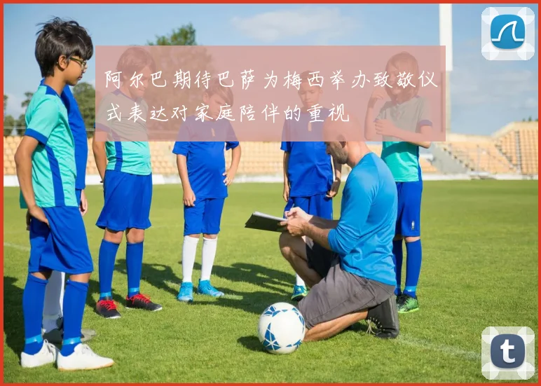 阿尔巴期待巴萨为梅西举办致敬仪式表达对家庭陪伴的重视