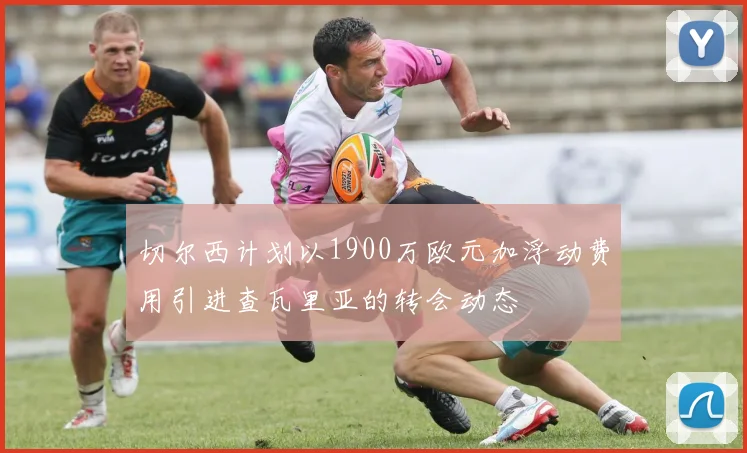 切尔西计划以1900万欧元加浮动费用引进查瓦里亚的转会动态