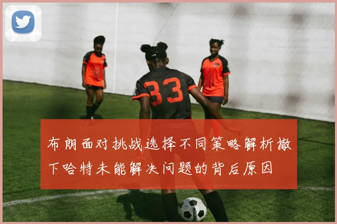 布朗面对挑战选择不同策略解析撤下哈特未能解决问题的背后原因