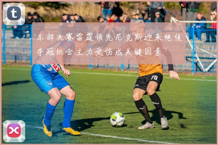 东部决赛雷霆领先尼克斯迎来绝佳夺冠机会主力受伤成关键因素