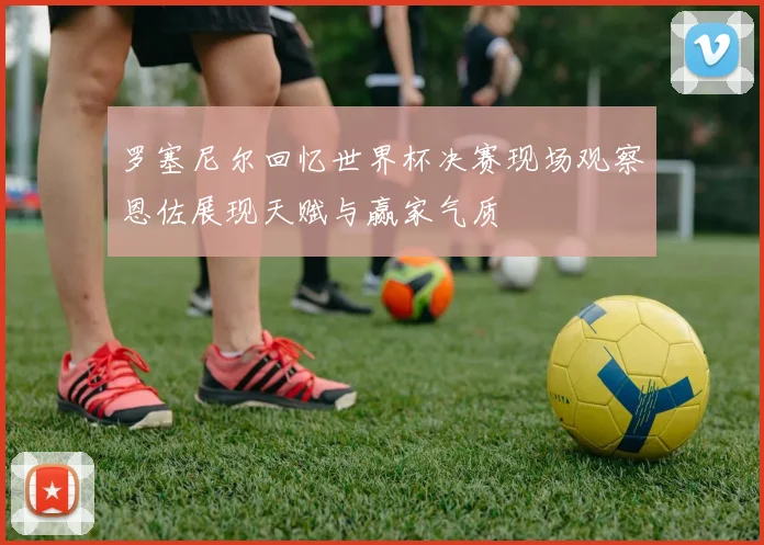 罗塞尼尔回忆世界杯决赛现场观察恩佐展现天赋与赢家气质