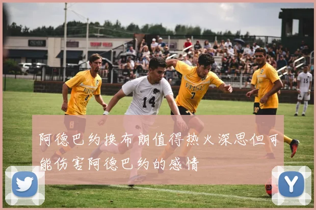 阿德巴约换布朗值得热火深思但可能伤害阿德巴约的感情