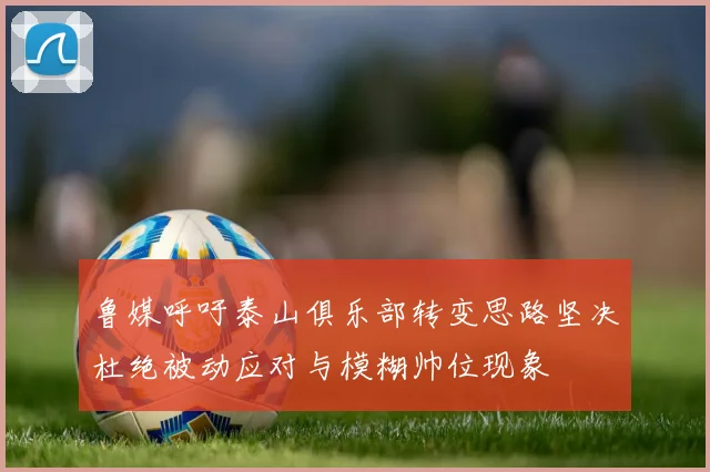 鲁媒呼吁泰山俱乐部转变思路坚决杜绝被动应对与模糊帅位现象