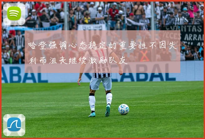 哈登强调心态稳定的重要性不因失利而沮丧继续激励队友