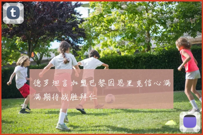 德罗坦言加盟巴黎因恩里克信心满满期待战胜拜仁