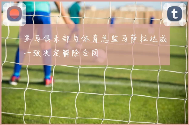 罗马俱乐部与体育总监马萨拉达成一致决定解除合同