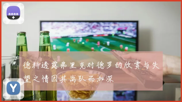 德科透露弗里克对德罗的欣赏与失望之情因其离队而加深