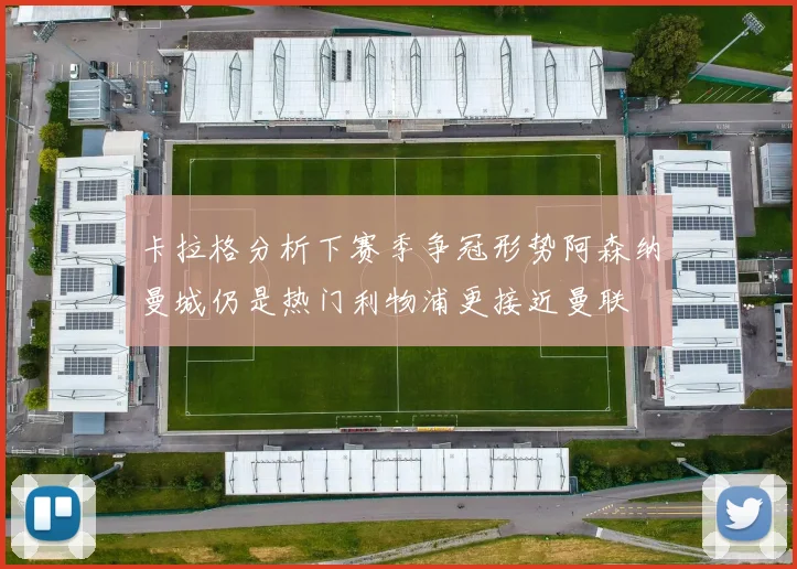 卡拉格分析下赛季争冠形势阿森纳曼城仍是热门利物浦更接近曼联