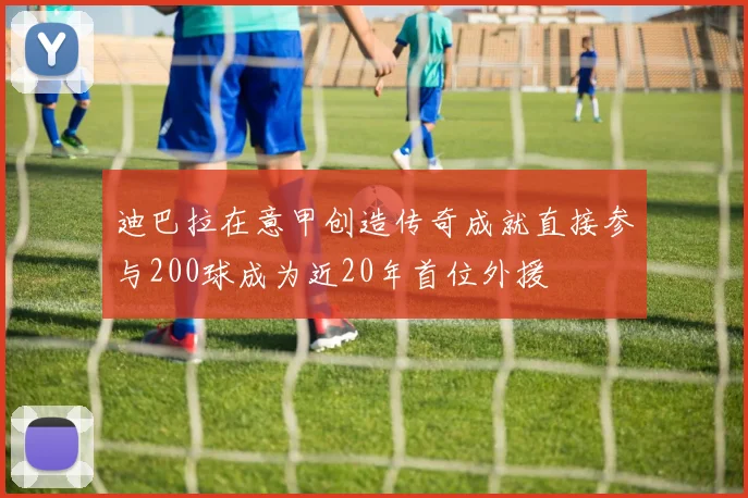 迪巴拉在意甲创造传奇成就直接参与200球成为近20年首位外援