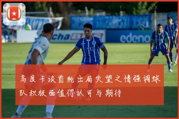 乌度卡谈首轮出局失望之情强调球队积极面值得认可与期待