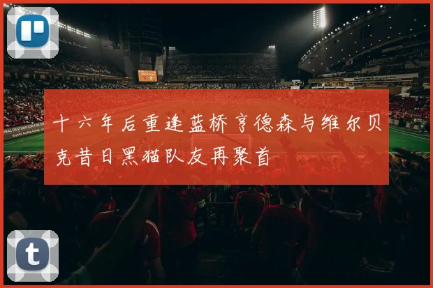 十六年后重逢蓝桥亨德森与维尔贝克昔日黑猫队友再聚首