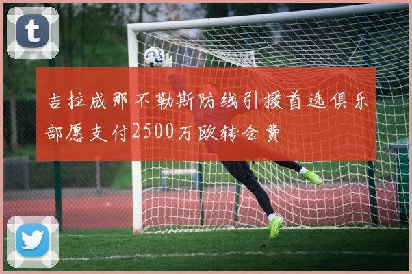 吉拉成那不勒斯防线引援首选俱乐部愿支付2500万欧转会费