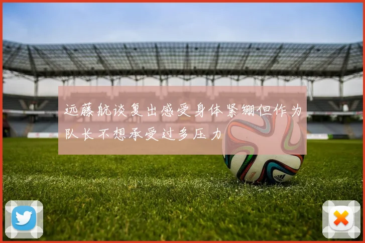远藤航谈复出感受身体紧绷但作为队长不想承受过多压力