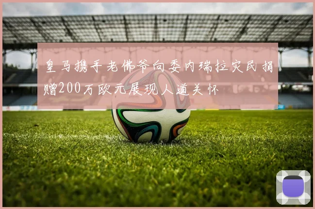 皇马携手老佛爷向委内瑞拉灾民捐赠200万欧元展现人道关怀