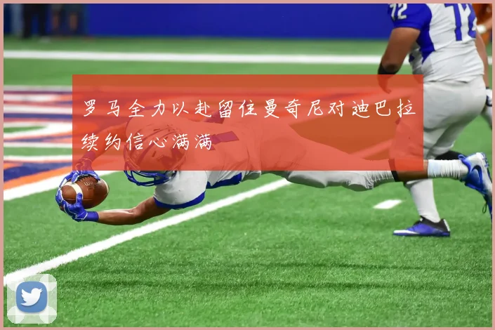 罗马全力以赴留住曼奇尼对迪巴拉续约信心满满