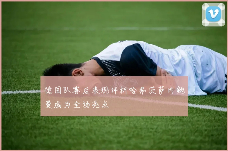 德国队赛后表现评析哈弗茨萨内鲍曼成为全场亮点