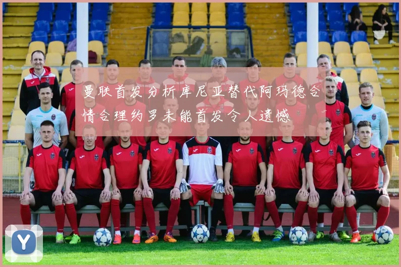 曼联首发分析库尼亚替代阿玛德合情合理约罗未能首发令人遗憾