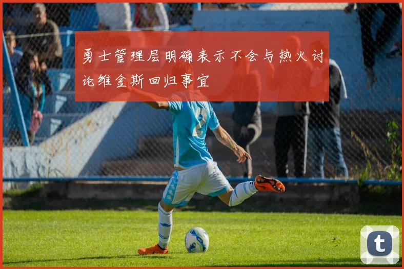 勇士管理层明确表示不会与热火讨论维金斯回归事宜