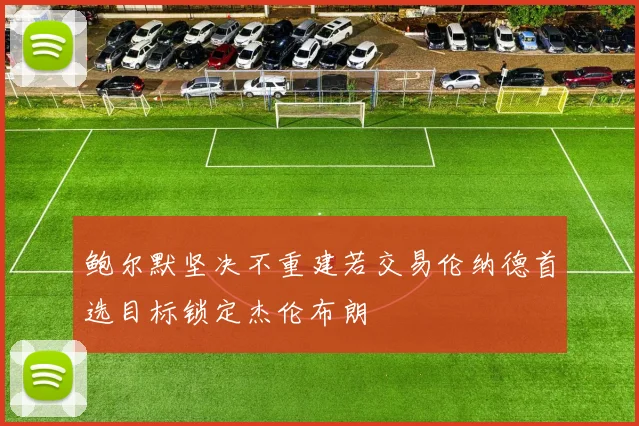 鲍尔默坚决不重建若交易伦纳德首选目标锁定杰伦布朗