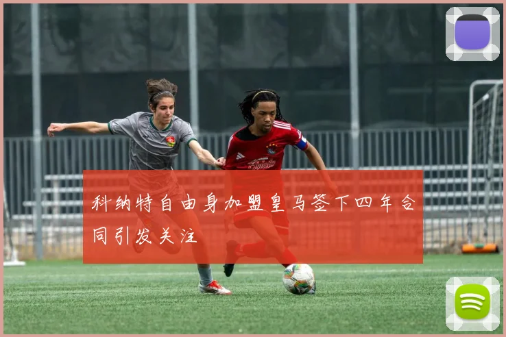 科纳特自由身加盟皇马签下四年合同引发关注