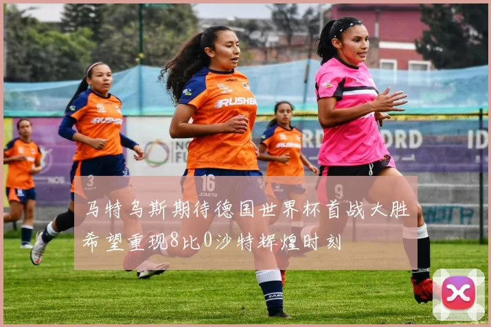 马特乌斯期待德国世界杯首战大胜希望重现8比0沙特辉煌时刻