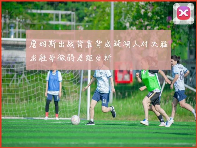 詹姆斯出战背靠背成疑湖人对决猛龙胜率微弱差距分析