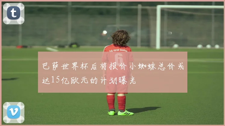 巴萨世界杯后将报价小蜘蛛总价或达15亿欧元的计划曝光